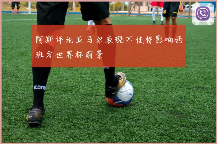 阿斯评论亚马尔表现不佳将影响西班牙世界杯前景