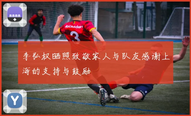 李弘权晒照致敬家人与队友感谢上海的支持与鼓励