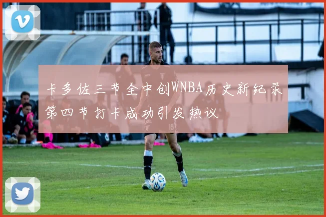 卡多佐三节全中创WNBA历史新纪录第四节打卡成功引发热议