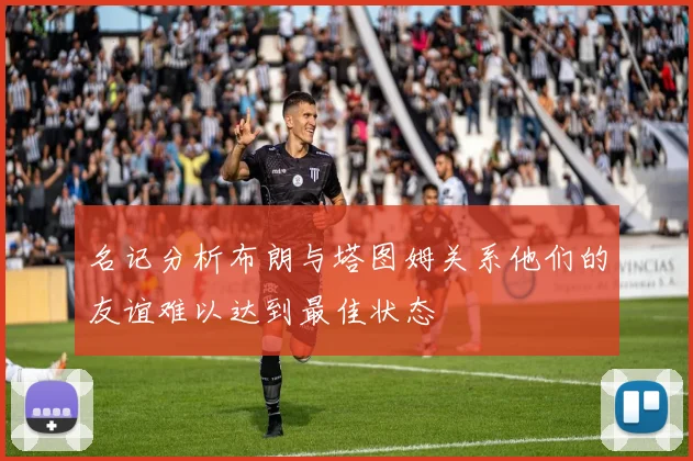 名记分析布朗与塔图姆关系他们的友谊难以达到最佳状态