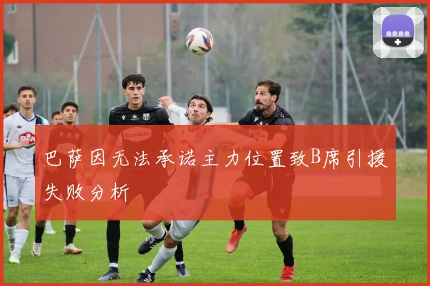 巴萨因无法承诺主力位置致B席引援失败分析