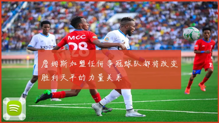 詹姆斯加盟任何争冠球队都将改变胜利天平的力量关系