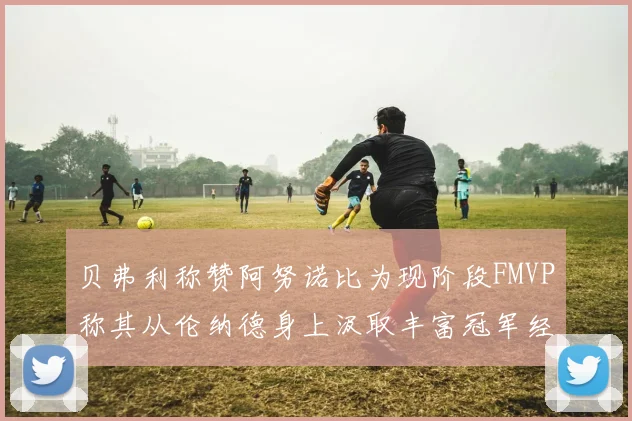 贝弗利称赞阿努诺比为现阶段FMVP称其从伦纳德身上汲取丰富冠军经验