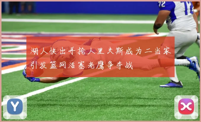 湖人快出手抢人里夫斯成为二当家引发篮网活塞老鹰争夺战