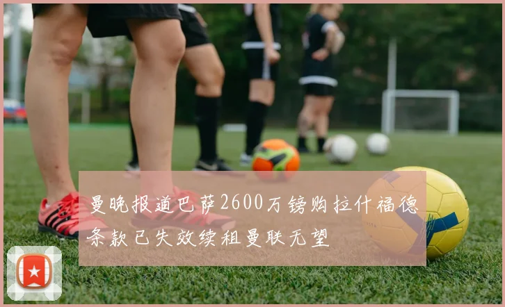 曼晚报道巴萨2600万镑购拉什福德条款已失效续租曼联无望
