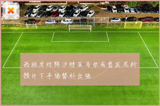 西班牙对阵沙特亚马尔或首发尼科预计下半场替补出场