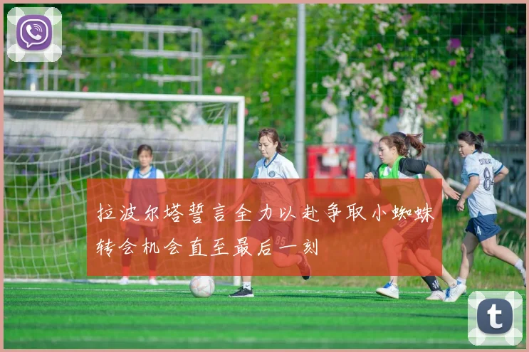 拉波尔塔誓言全力以赴争取小蜘蛛转会机会直至最后一刻