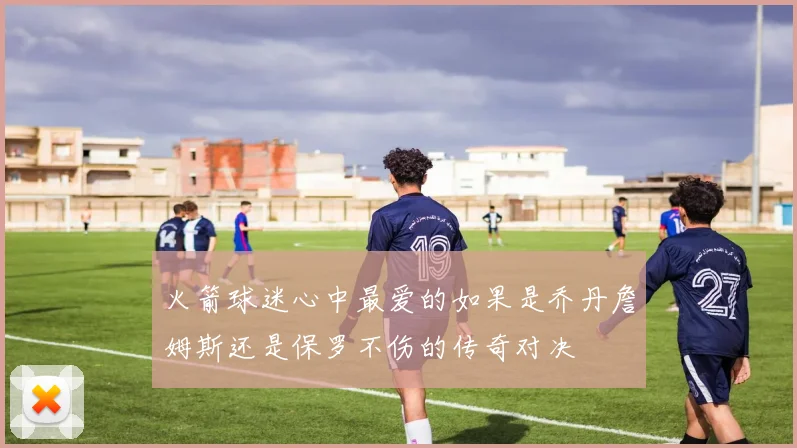 火箭球迷心中最爱的如果是乔丹詹姆斯还是保罗不伤的传奇对决