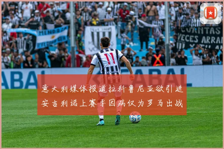 意大利媒体报道拉科鲁尼亚欲引进安吉利诺上赛季因病仅为罗马出战9场