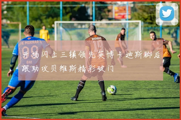 开场闪击三镇领先英博卡迪斯脚后跟助攻贝维斯精彩破门