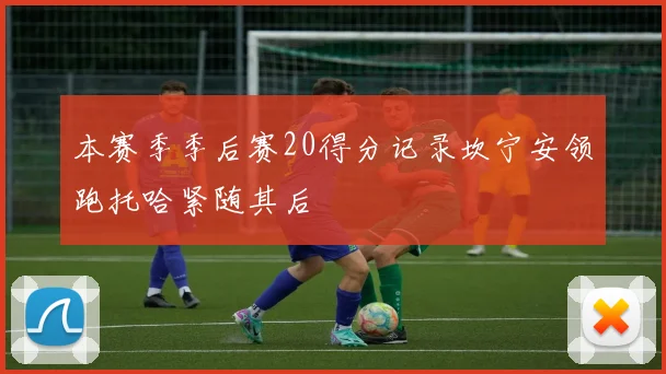 本赛季季后赛20得分记录坎宁安领跑托哈紧随其后