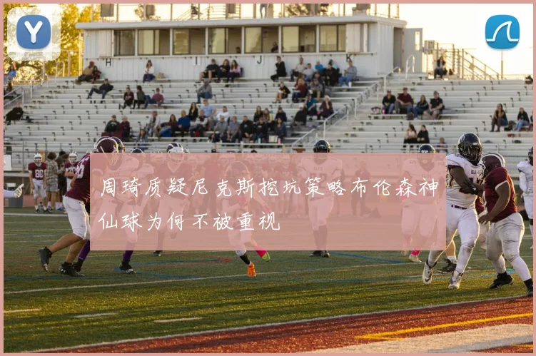 周琦质疑尼克斯挖坑策略布伦森神仙球为何不被重视