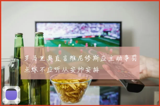 罗马里奥直言维尼修斯应主动争罚点球不应听从安帅安排