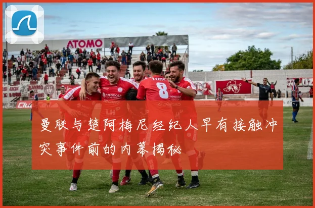 曼联与楚阿梅尼经纪人早有接触冲突事件前的内幕揭秘