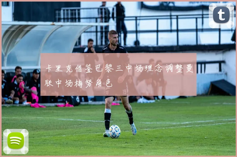卡里克借鉴巴黎三中场理念调整曼联中场梅努角色